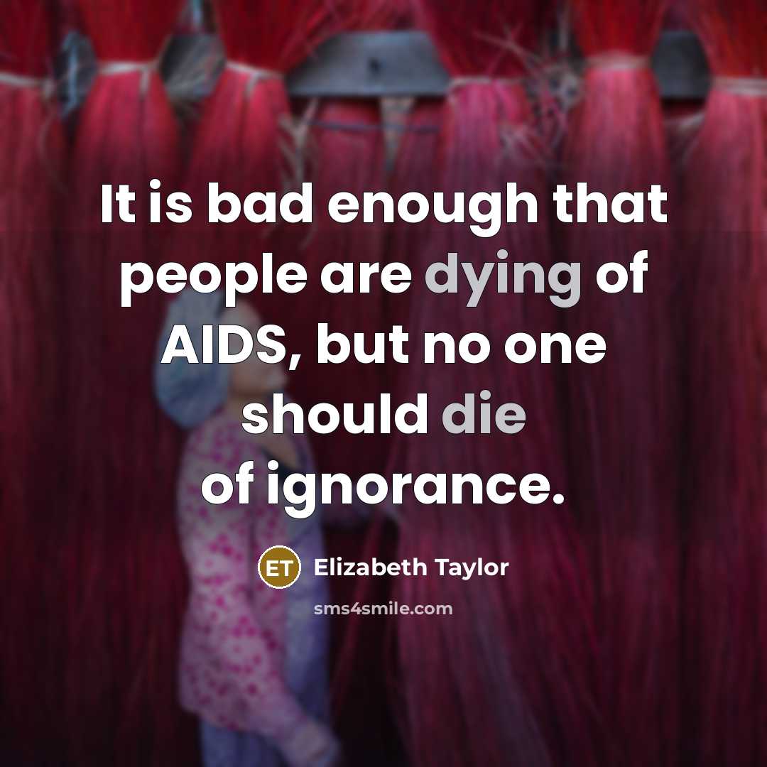 “It is bad enough that people are dying of AIDS, but no one should die of ignorance.” quote by Elizabeth Taylor