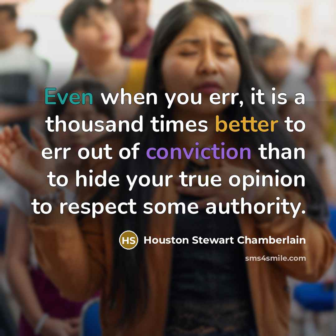 “Even when you err, it is a thousand times better to err out of conviction than to hide your true opinion to respect some authority.” quote by Houston Stewart Chamberlain
