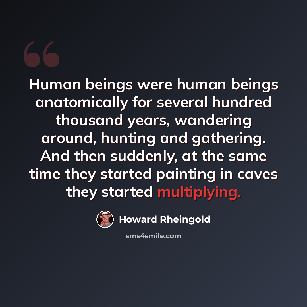 “Human beings were human beings anatomically for several hundred thousand years, wandering around, hunting and gathering. And then suddenly, at the same time they started painting in caves they started multiplying.” quote by Howard Rheingold