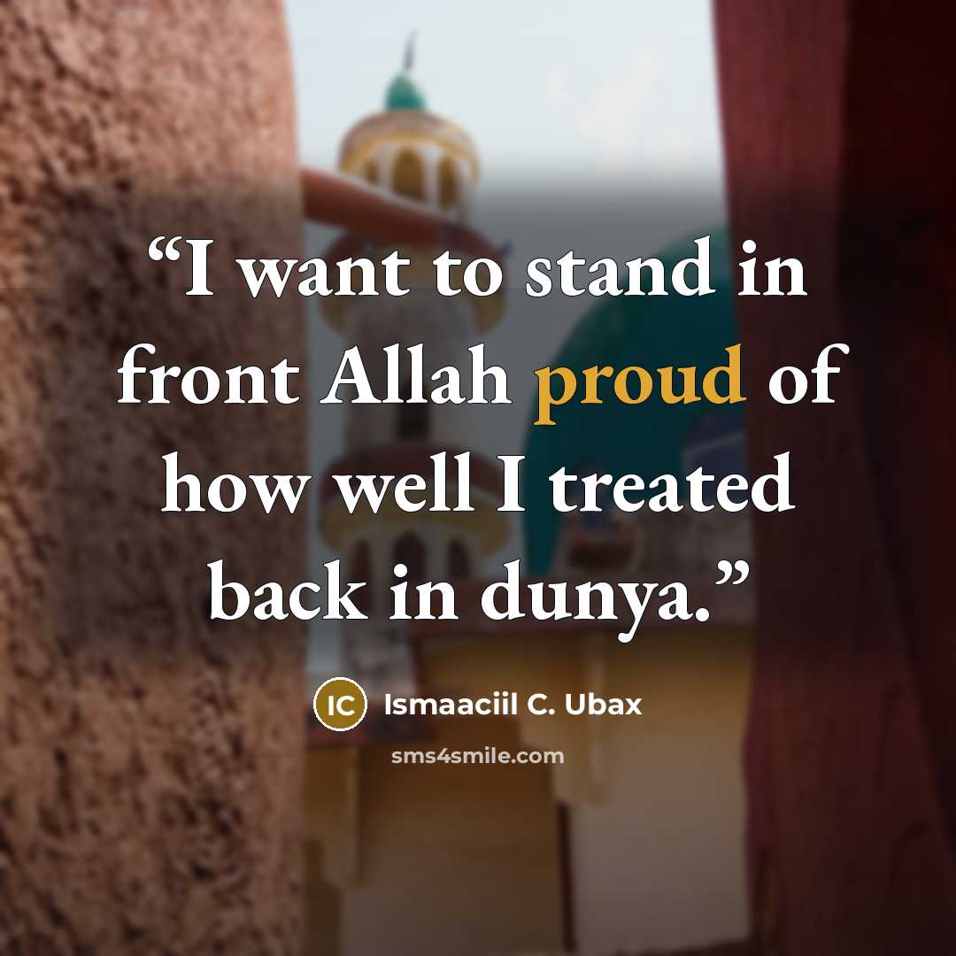 “I want to stand in front Allah proud of how well I treated back in dunya.” quote by Ismaaciil C. Ubax