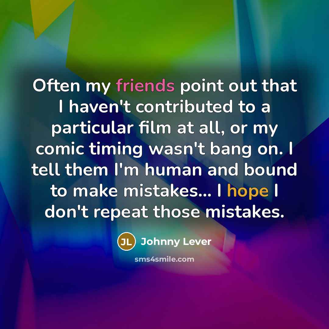 “Often my friends point out that I haven't contributed to a particular film at all, or my comic timing wasn't bang on. I tell them I'm human and bound to make mistakes... I hope I don't repeat those mistakes.” quote by Johnny Lever