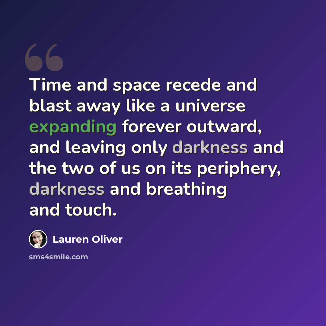 “Time and space recede and blast away like a universe expanding forever outward, and leaving only darkness and the two of us on its periphery, darkness and breathing and touch.” quote by Lauren Oliver