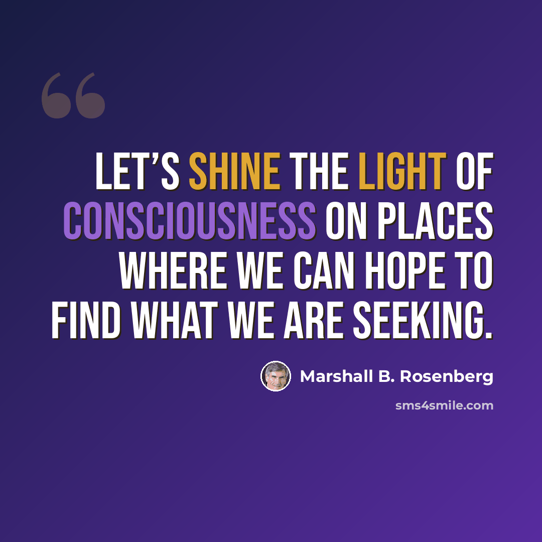 “Let’s shine the light of consciousness on places where we can hope to find what we are seeking.” quote by Marshall B. Rosenberg