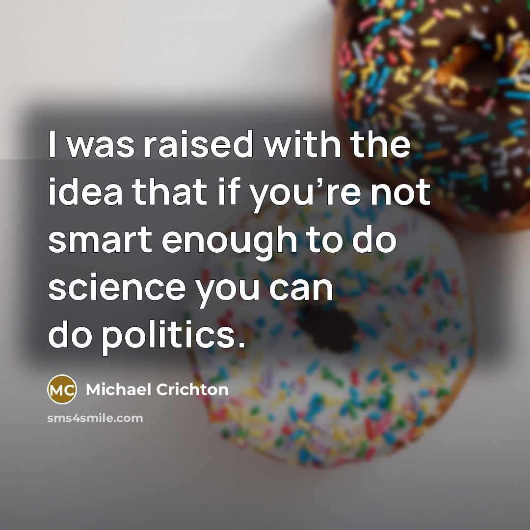 “I was raised with the idea that if you're not smart enough to do science you can do politics.” quote by Michael Crichton