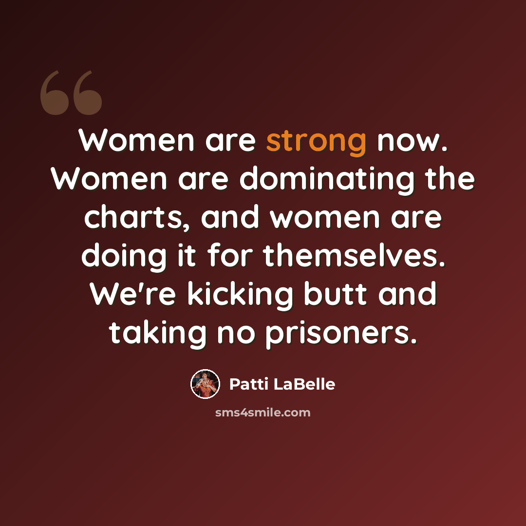 “Women are strong now. Women are dominating the charts, and women are doing it for themselves. We're kicking butt and taking no prisoners.” quote by Patti LaBelle