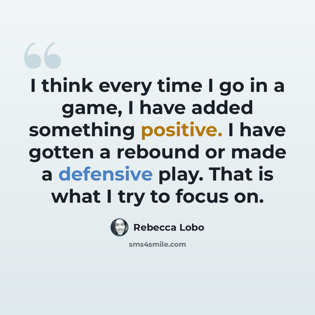“I think every time I go in a game, I have added something positive. I have gotten a rebound or made a defensive play. That is what I try to focus on.” quote by Rebecca Lobo