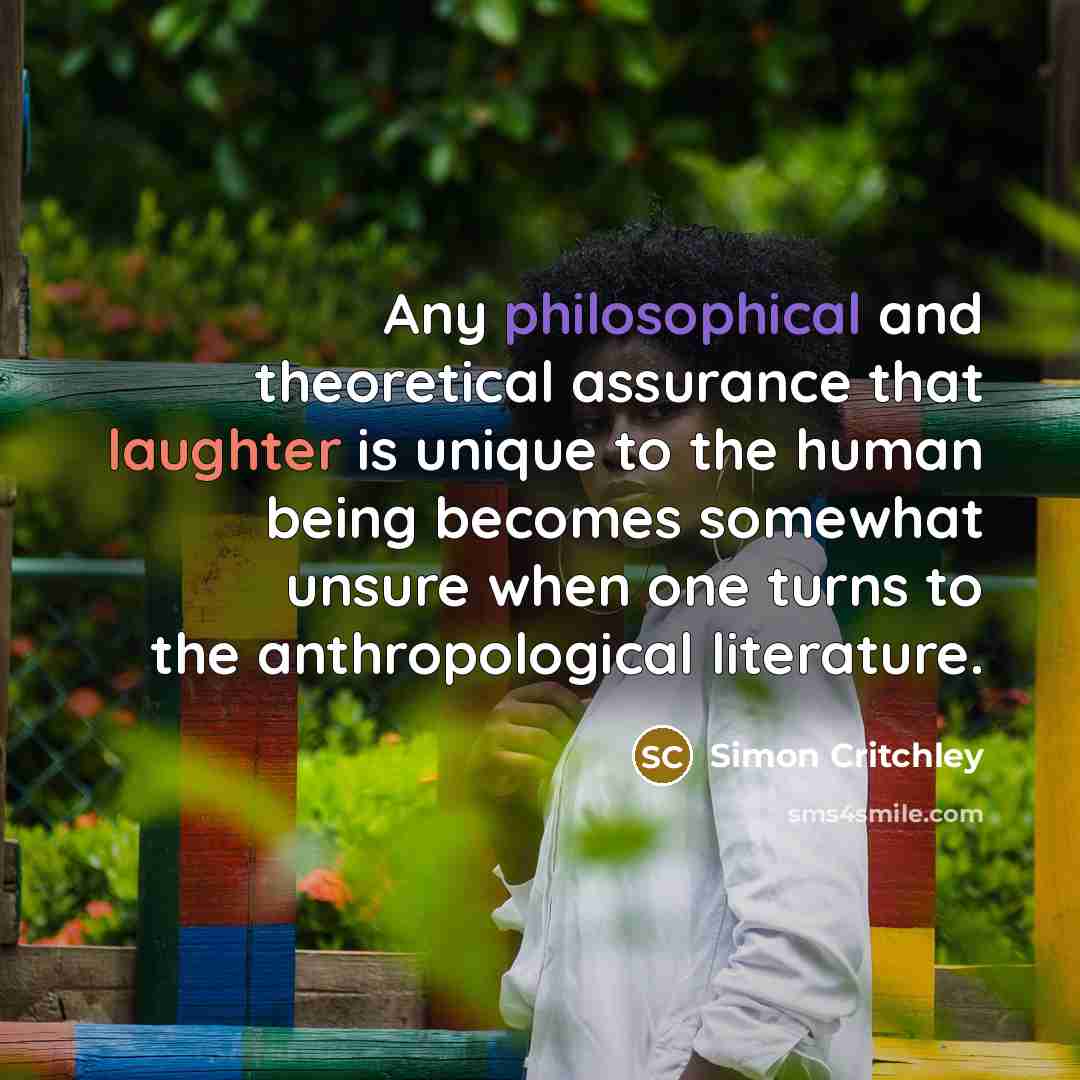 “Any philosophical and theoretical assurance that laughter is unique to the human being becomes somewhat unsure when one turns to the anthropological literature.” quote by Simon Critchley