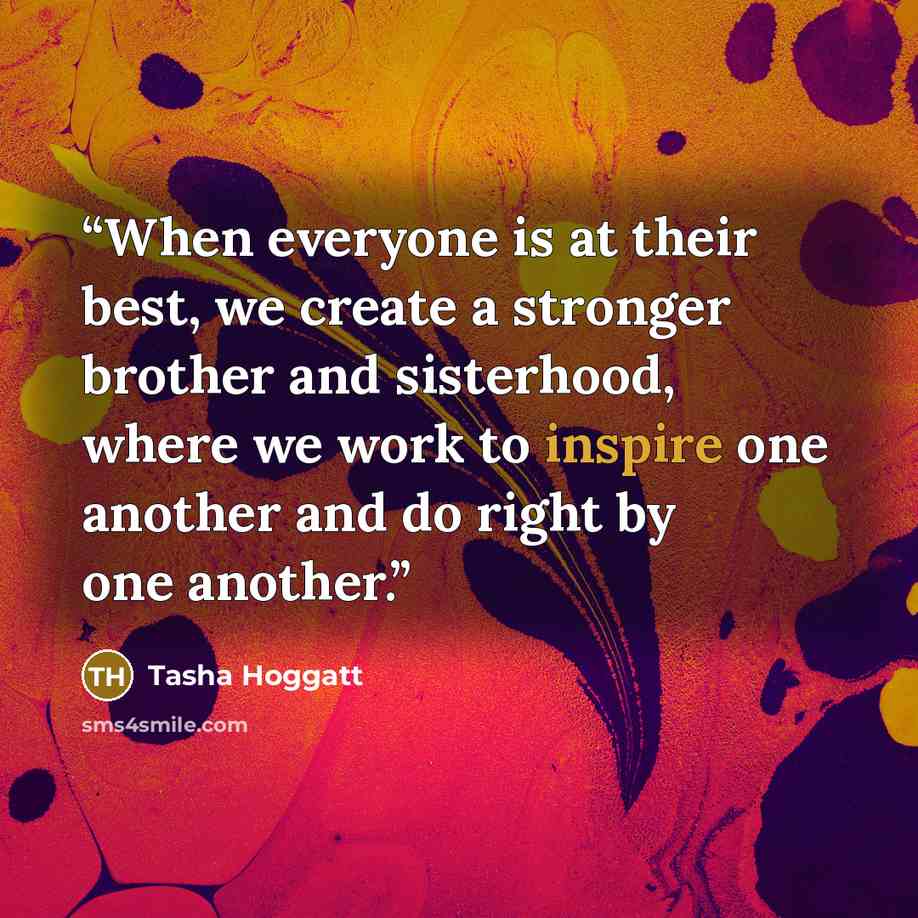 “When everyone is at their best, we create a stronger brother and sisterhood, where we work to inspire one another and do right by one another.” quote by Tasha Hoggatt