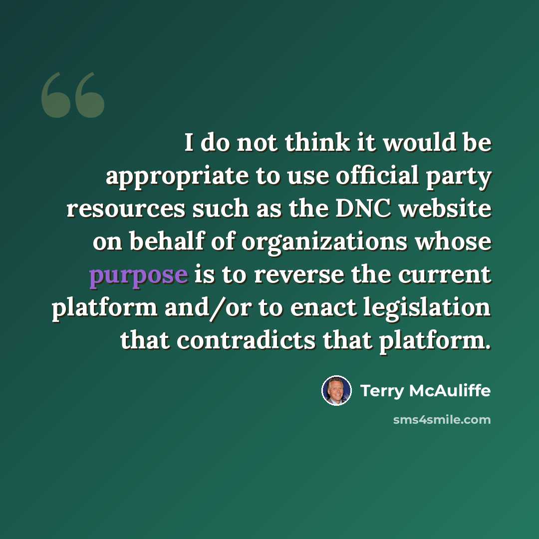 “I do not think it would be appropriate to use official party resources such as the DNC website on behalf of organizations whose purpose is to reverse the current platform and/or to enact legislation that contradicts that platform.” quote by Terry McAuliffe