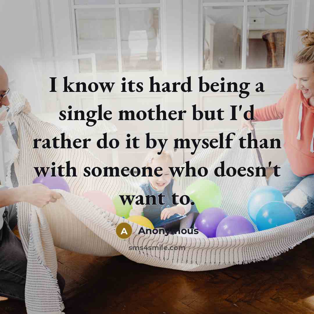 “I know its hard being a single mother but I'd rather do it by myself than with someone who doesn't want to.” quote by Anonymous