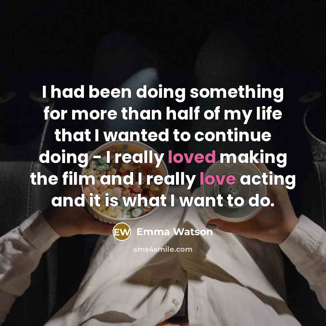 “I had been doing something for more than half of my life that I wanted to continue doing - I really loved making the film and I really love acting and it is what I want to do.” quote by Emma Watson