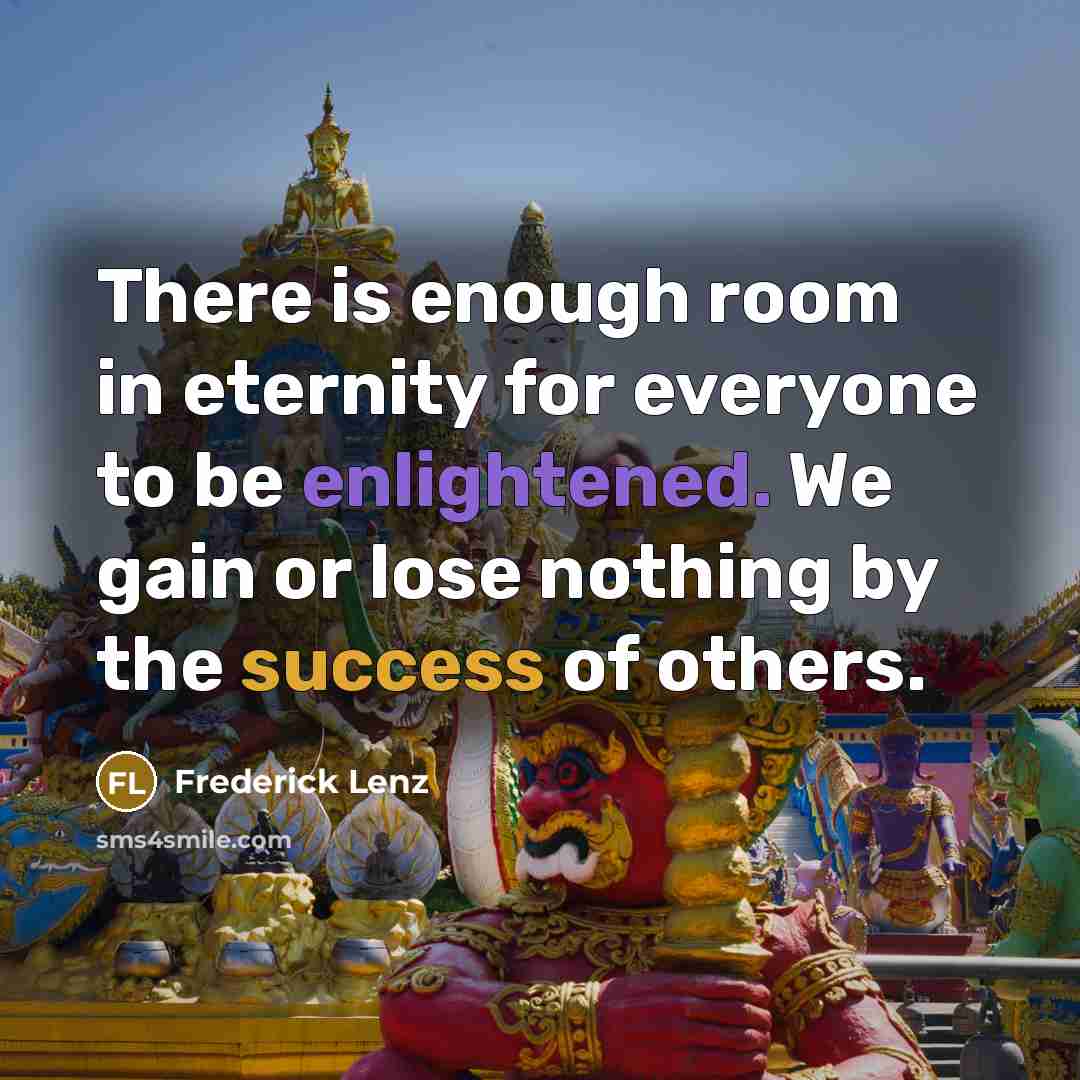 “There is enough room in eternity for everyone to be enlightened. We gain or lose nothing by the success of others.” quote by Frederick Lenz