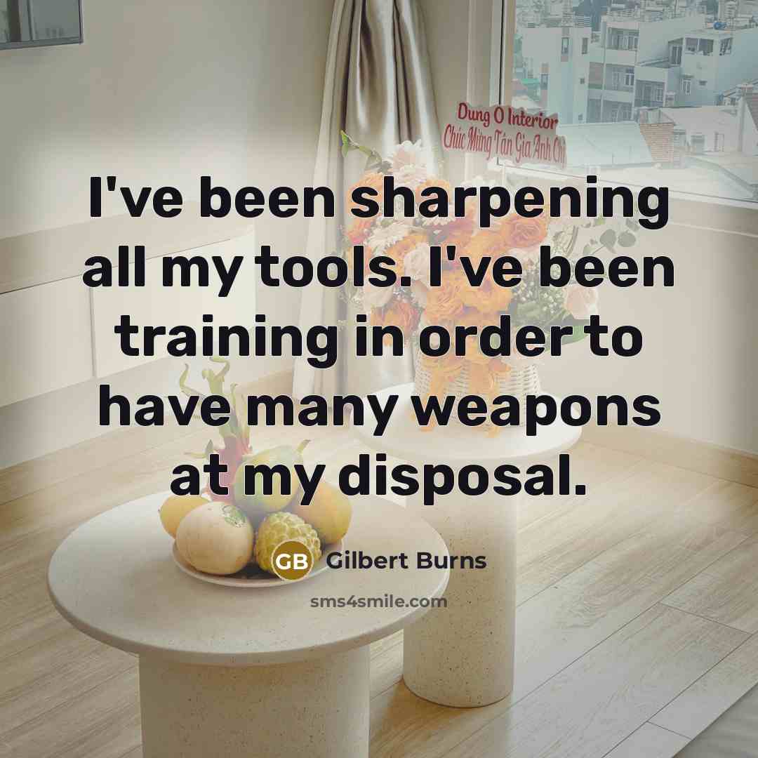 “I've been sharpening all my tools. I've been training in order to have many weapons at my disposal.” quote by Gilbert Burns