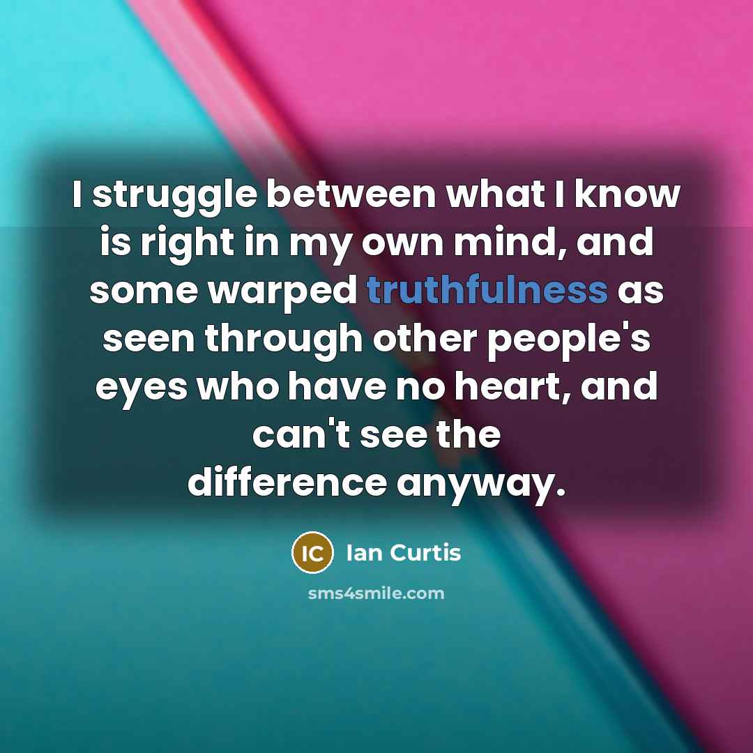 “I struggle between what I know is right in my own mind, and some warped truthfulness as seen through other people's eyes who have no heart, and can't see the difference anyway.” quote by Ian Curtis