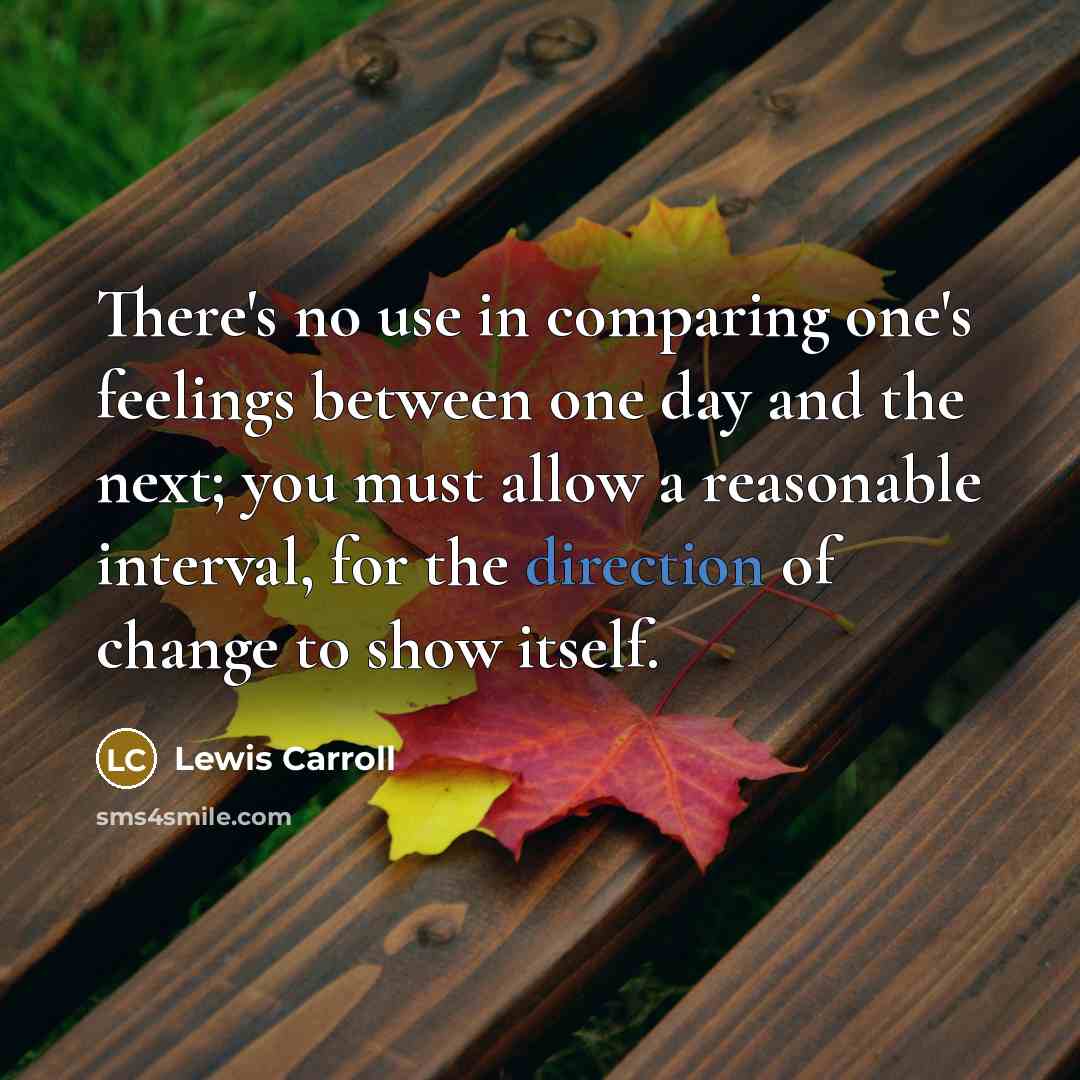 “There's no use in comparing one's feelings between one day and the next; you must allow a reasonable interval, for the direction of change to show itself.” quote by Lewis Carroll