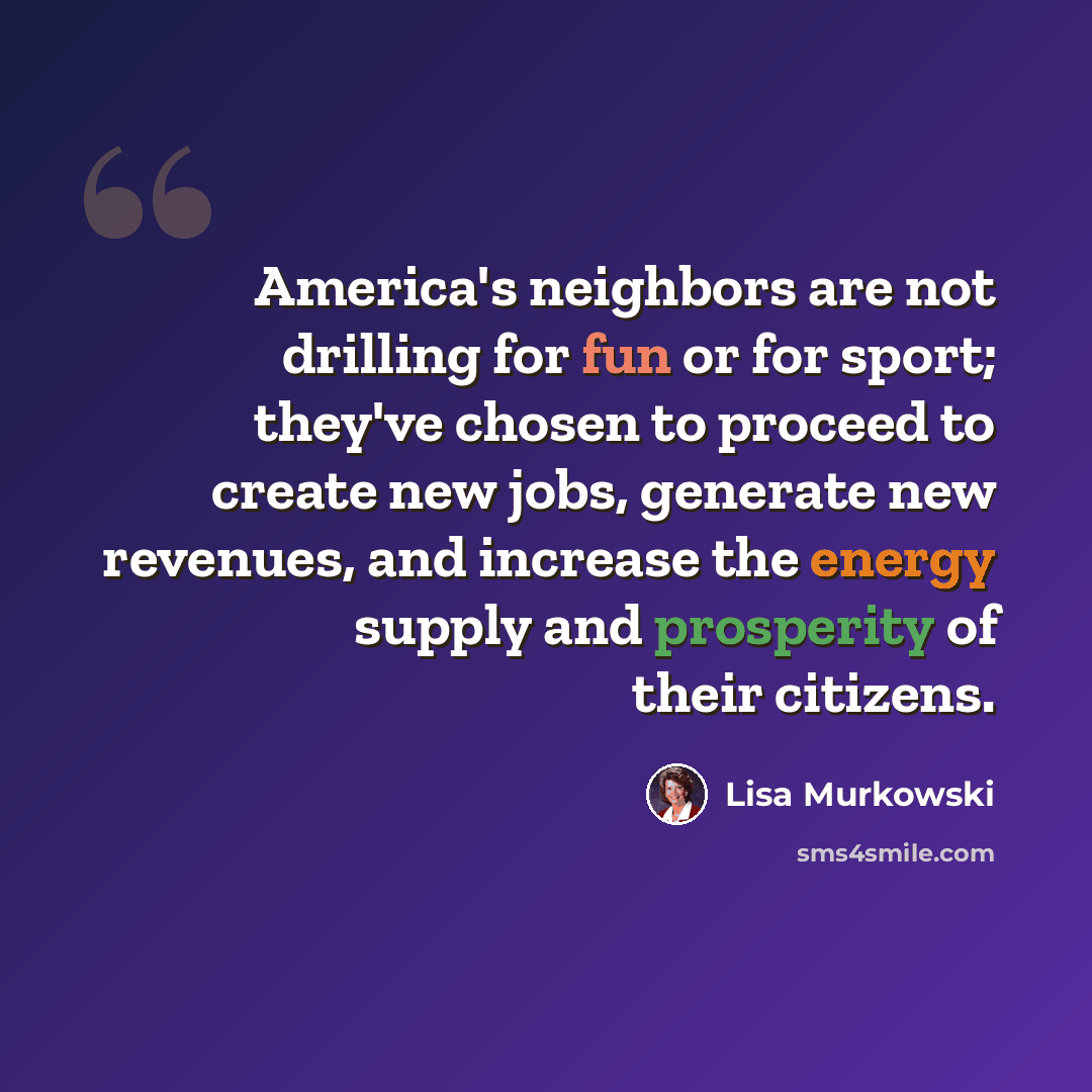 “America's neighbors are not drilling for fun or for sport; they've chosen to proceed to create new jobs, generate new revenues, and increase the energy supply and prosperity of their citizens.” quote by Lisa Murkowski
