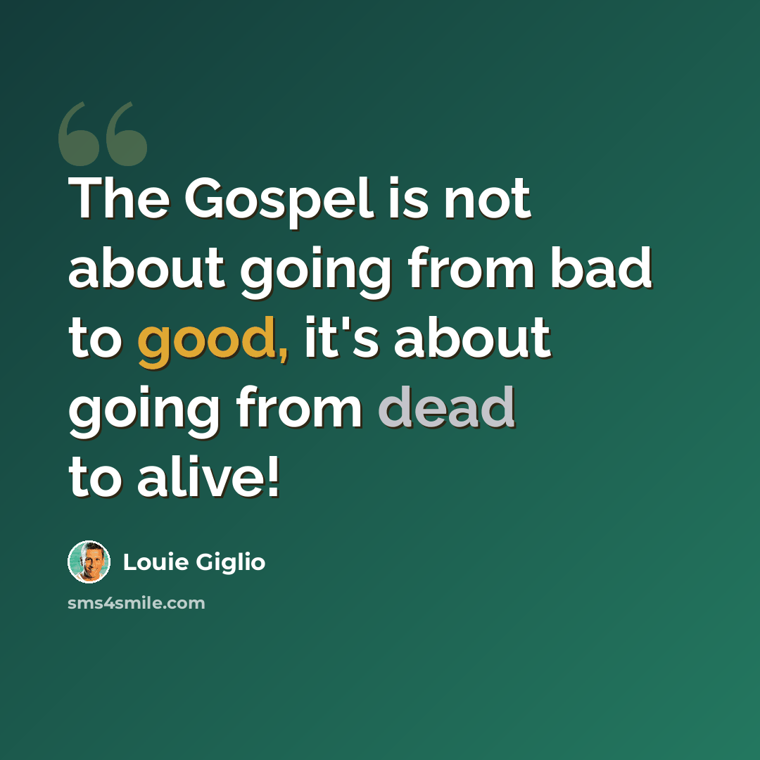 “The Gospel is not about going from bad to good, it's about going from dead to alive!” quote by Louie Giglio