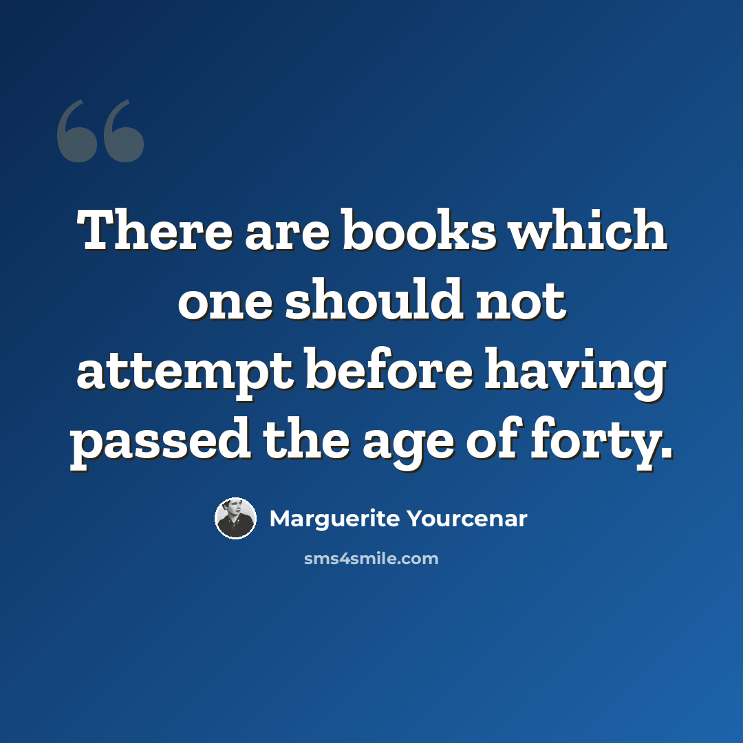 “There are books which one should not attempt before having passed the age of forty.” quote by Marguerite Yourcenar