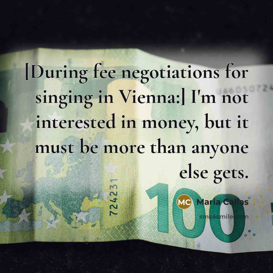 “[During fee negotiations for singing in Vienna:] I'm not interested in money, but it must be more than anyone else gets.” quote by Maria Callas