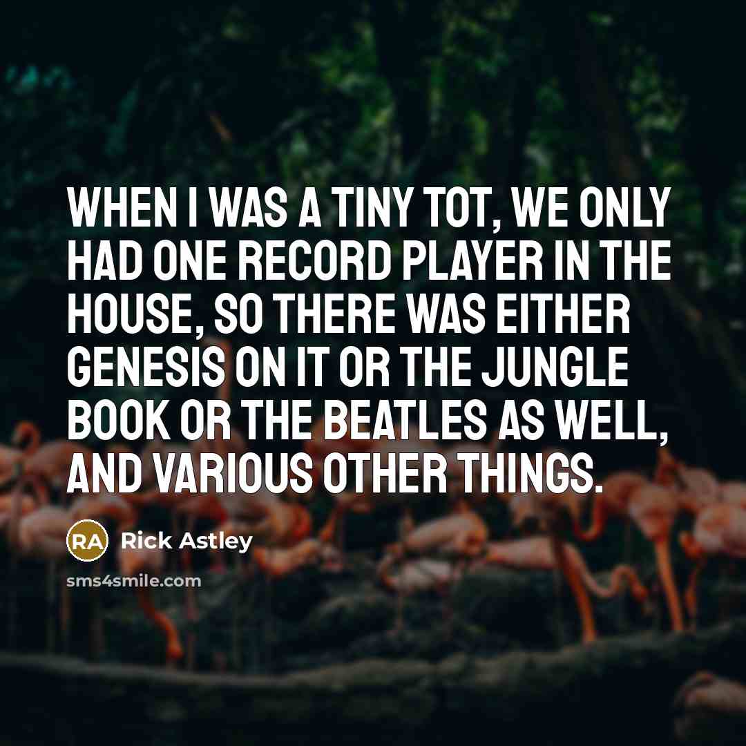 “When I was a tiny tot, we only had one record player in the house, so there was either Genesis on it or the Jungle Book or The Beatles as well, and various other things.” quote by Rick Astley