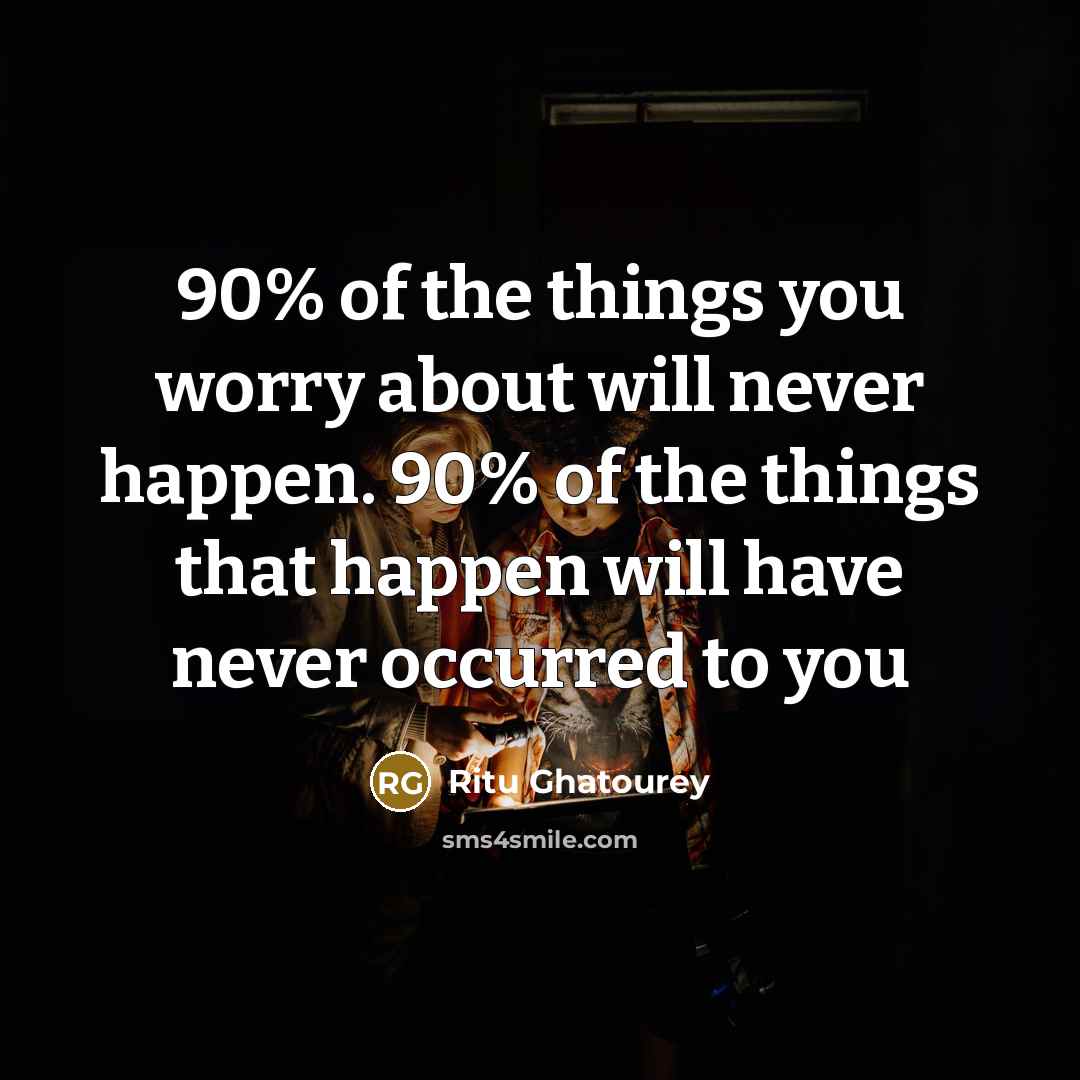 “90% of the things you worry about will never happen. 90% of the things that happen will have never occurred to you” quote by Ritu Ghatourey