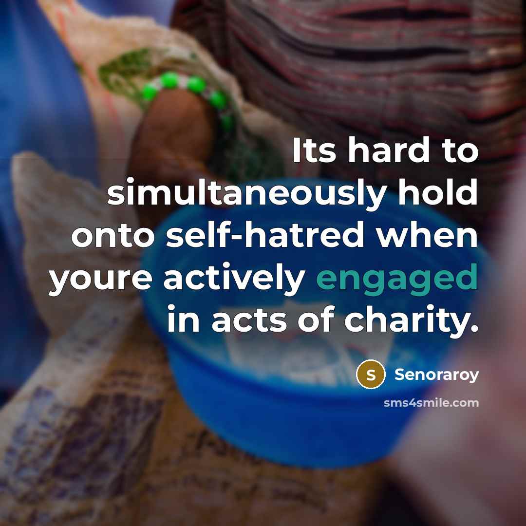 “Its hard to simultaneously hold onto self-hatred when youre actively engaged in acts of charity.” quote by Senoraroy