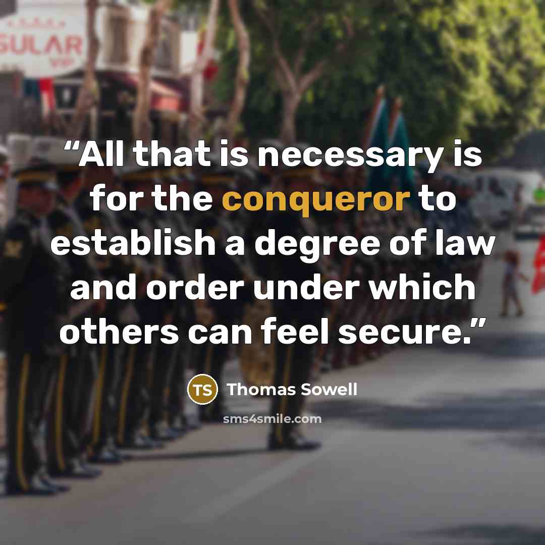 “All that is necessary is for the conqueror to establish a degree of law and order under which others can feel secure.” quote by Thomas Sowell