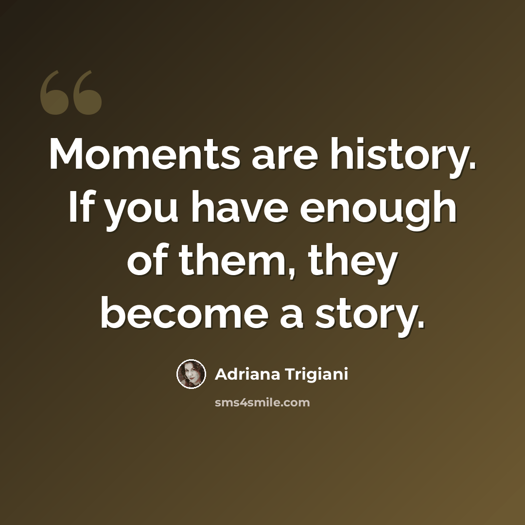 “Moments are history. If you have enough of them, they become a story.” quote by Adriana Trigiani