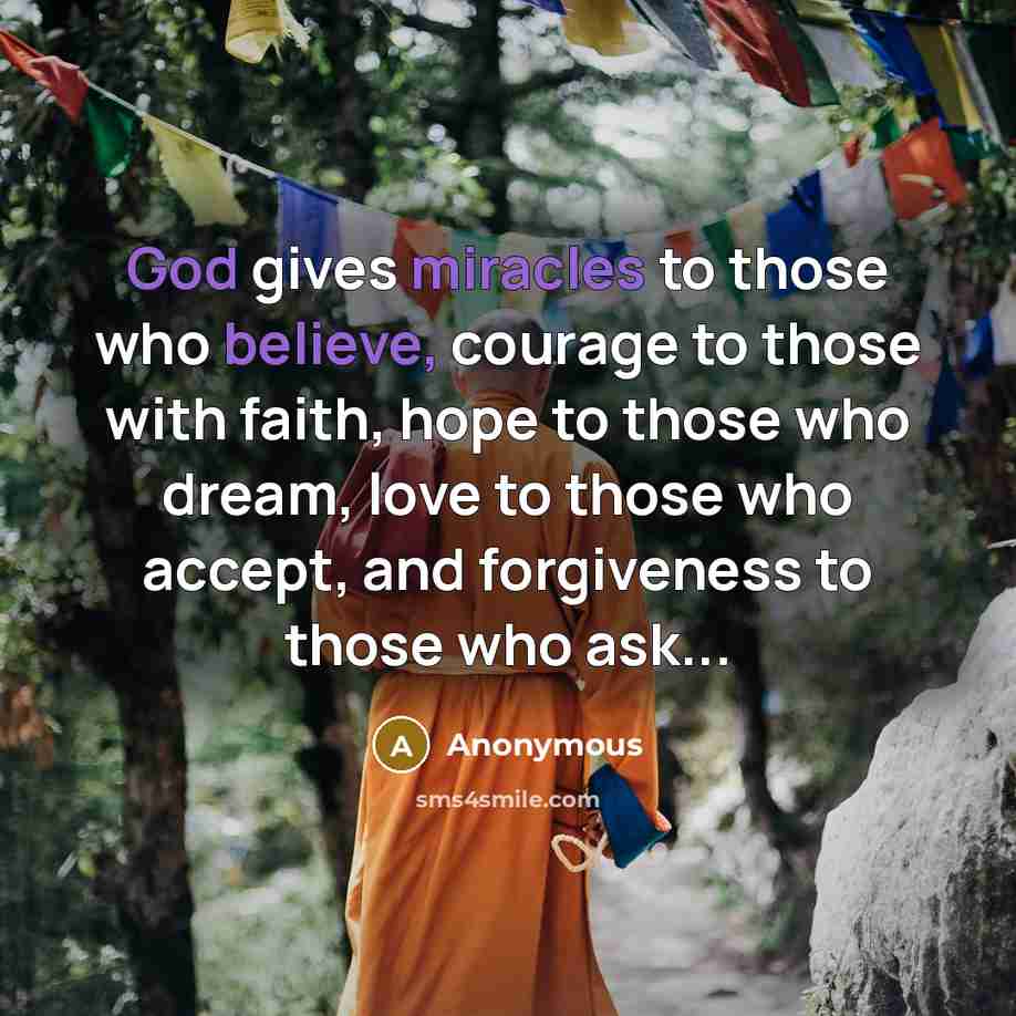 “God gives miracles to those who believe, courage to those with faith, hope to those who dream, love to those who accept, and forgiveness to those who ask...” quote by Anonymous