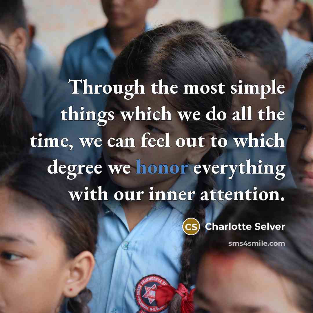 “Through the most simple things which we do all the time, we can feel out to which degree we honor everything with our inner attention.” quote by Charlotte Selver