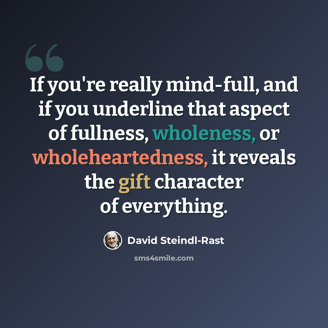 “If you're really mind-full, and if you underline that aspect of fullness, wholeness, or wholeheartedness, it reveals the gift character of everything.” quote by David Steindl-Rast