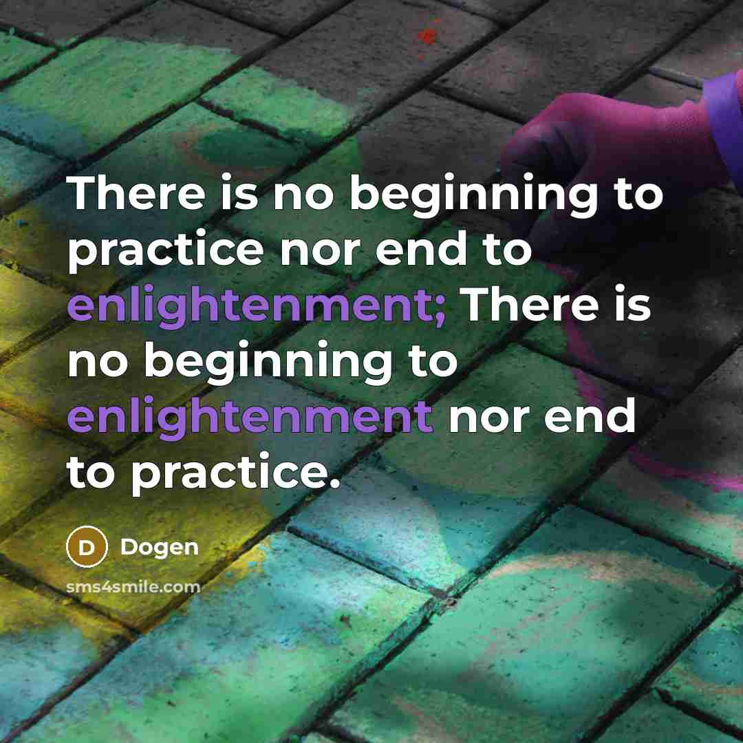 “There is no beginning to practice nor end to enlightenment; There is no beginning to enlightenment nor end to practice.” quote by Dogen
