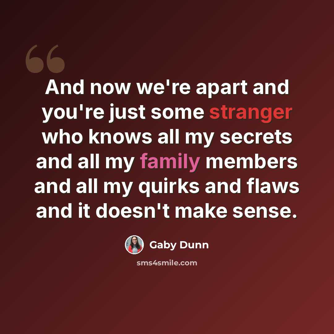 “And now we're apart and you're just some stranger who knows all my secrets and all my family members and all my quirks and flaws and it doesn't make sense.” quote by Gaby Dunn