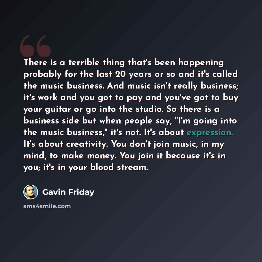 “There is a terrible thing that's been happening probably for the last 20 years or so and it's called the music business. And music isn't really business; it's work and you got to pay and you've got to buy your guitar or go into the studio. So there is a business side but when people say, "I'm…” quote by Gavin Friday