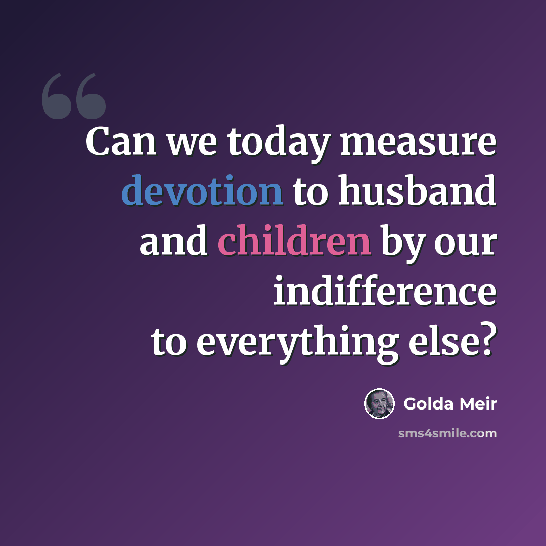 “Can we today measure devotion to husband and children by our indifference to everything else?” quote by Golda Meir
