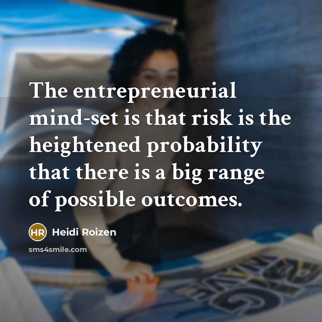 “The entrepreneurial mind-set is that risk is the heightened probability that there is a big range of possible outcomes.” quote by Heidi Roizen