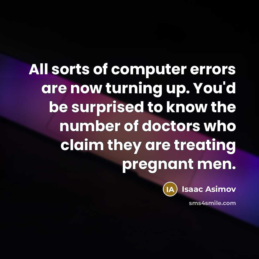 “All sorts of computer errors are now turning up. You'd be surprised to know the number of doctors who claim they are treating pregnant men.” quote by Isaac Asimov