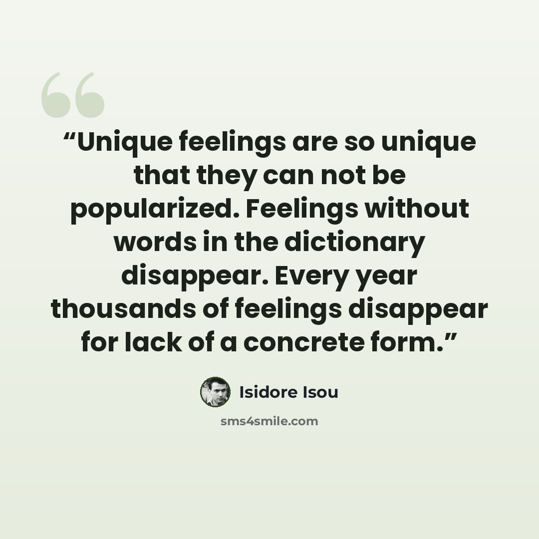 “Unique feelings are so unique that they can not be popularized. Feelings without words in the dictionary disappear. Every year thousands of feelings disappear for lack of a concrete form.” quote by Isidore Isou