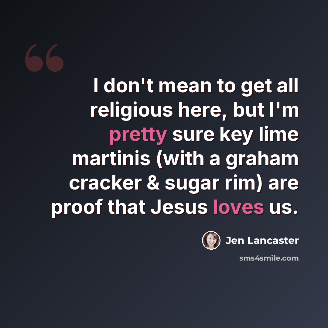 “I don't mean to get all religious here, but I'm pretty sure key lime martinis (with a graham cracker & sugar rim) are proof that Jesus loves us.” quote by Jen Lancaster