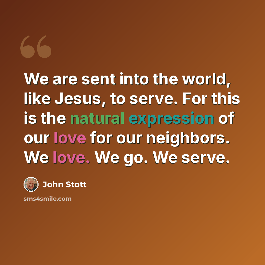 “We are sent into the world, like Jesus, to serve. For this is the natural expression of our love for our neighbors. We love. We go. We serve.” quote by John Stott