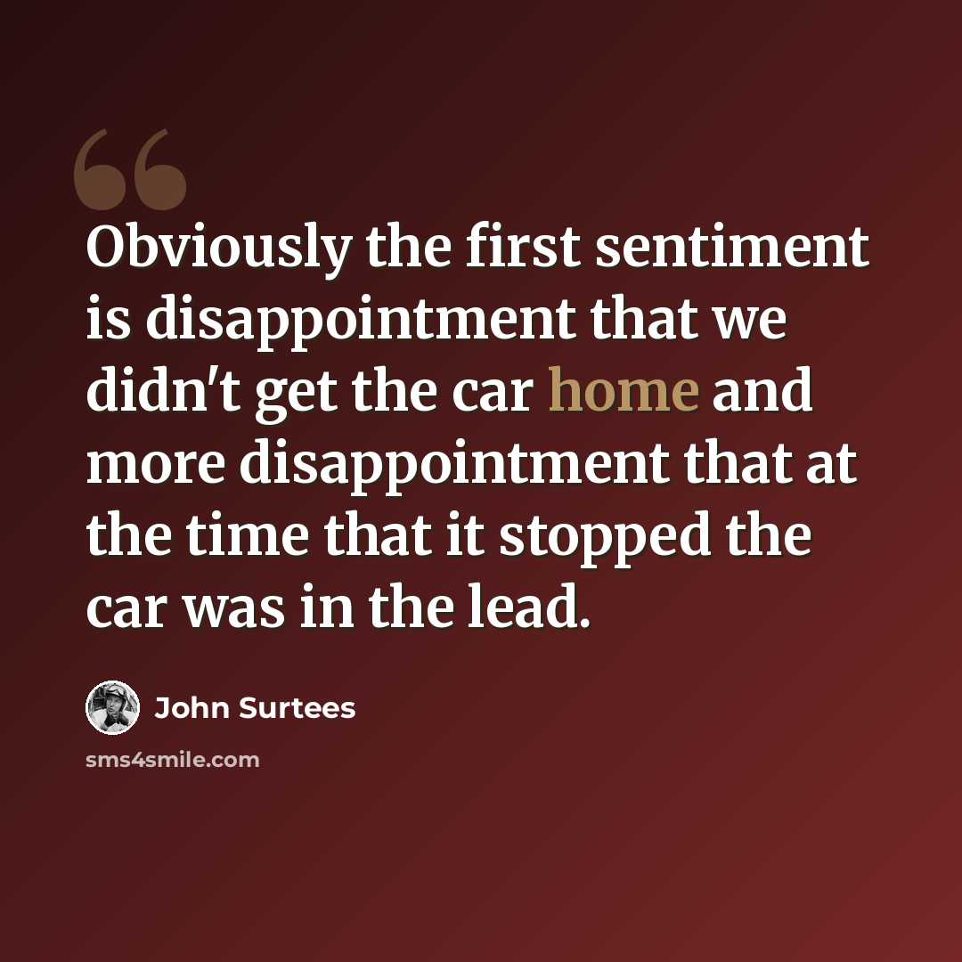 “Obviously the first sentiment is disappointment that we didn't get the car home and more disappointment that at the time that it stopped the car was in the lead.” quote by John Surtees