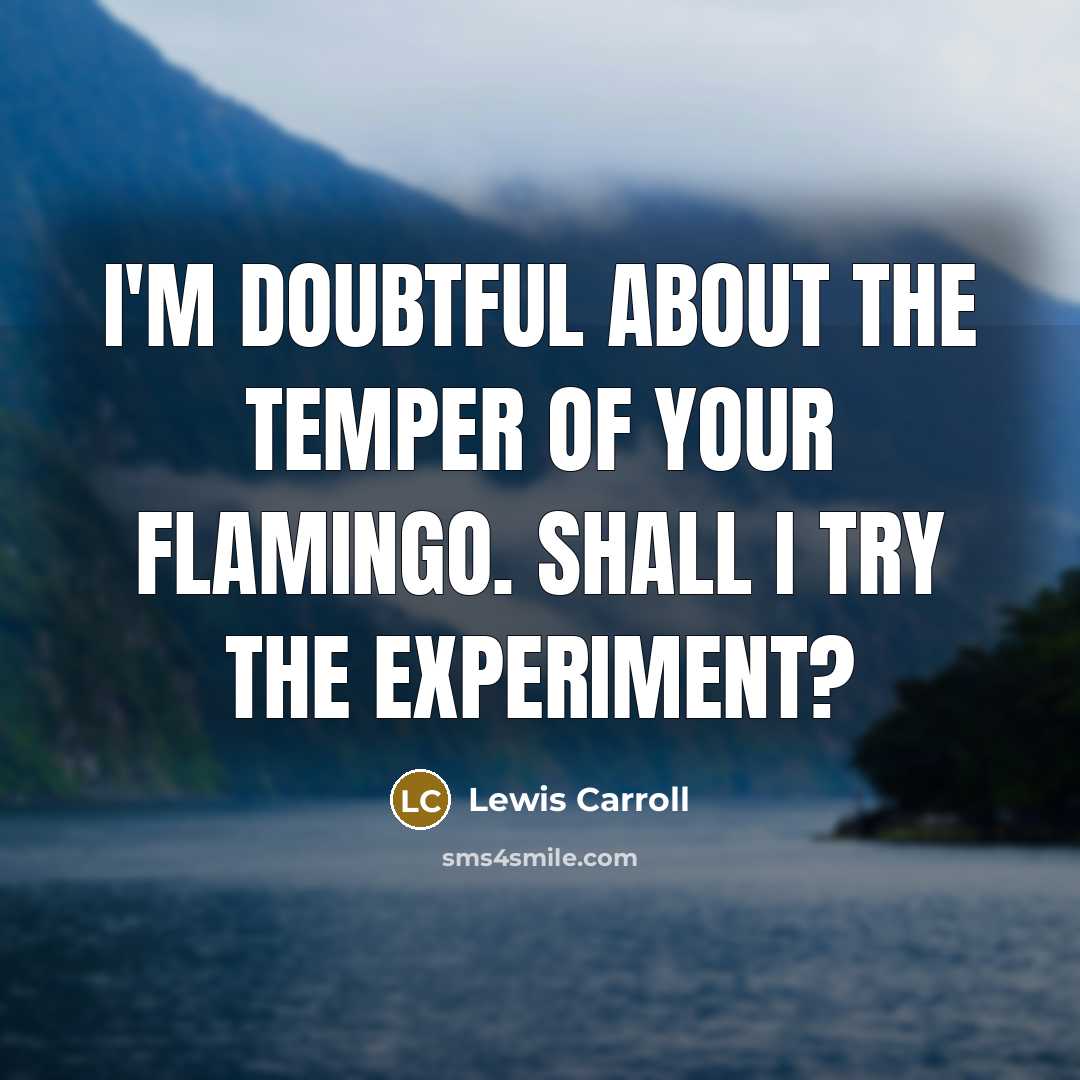 “I'm doubtful about the temper of your flamingo. Shall I try the experiment?” quote by Lewis Carroll