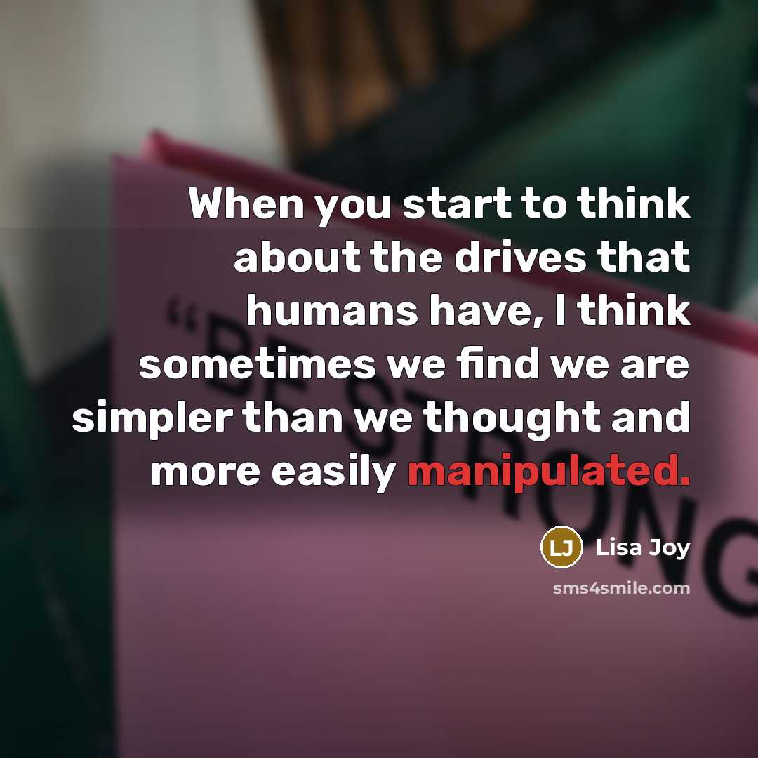 “When you start to think about the drives that humans have, I think sometimes we find we are simpler than we thought and more easily manipulated.” quote by Lisa Joy