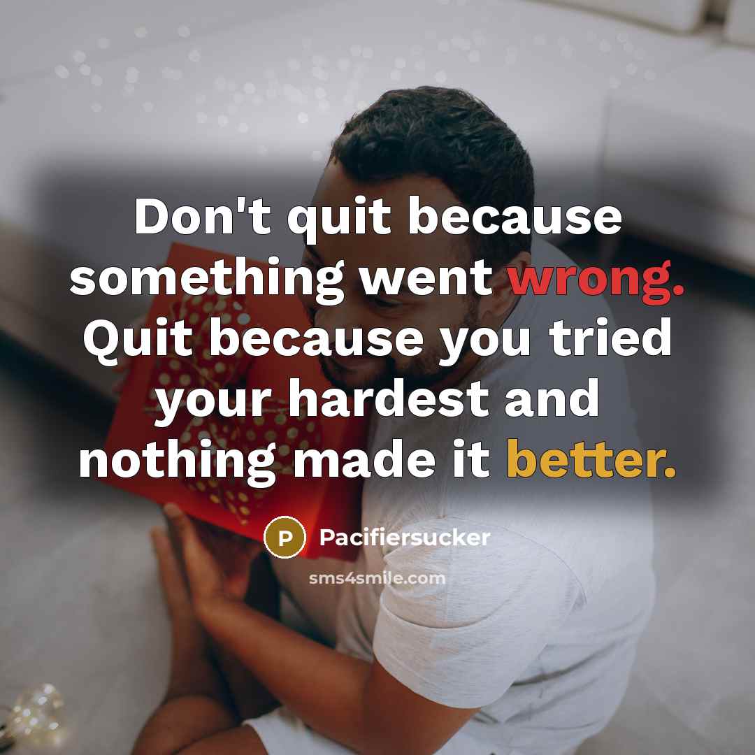 “Don't quit because something went wrong. Quit because you tried your hardest and nothing made it better.” quote by Pacifiersucker
