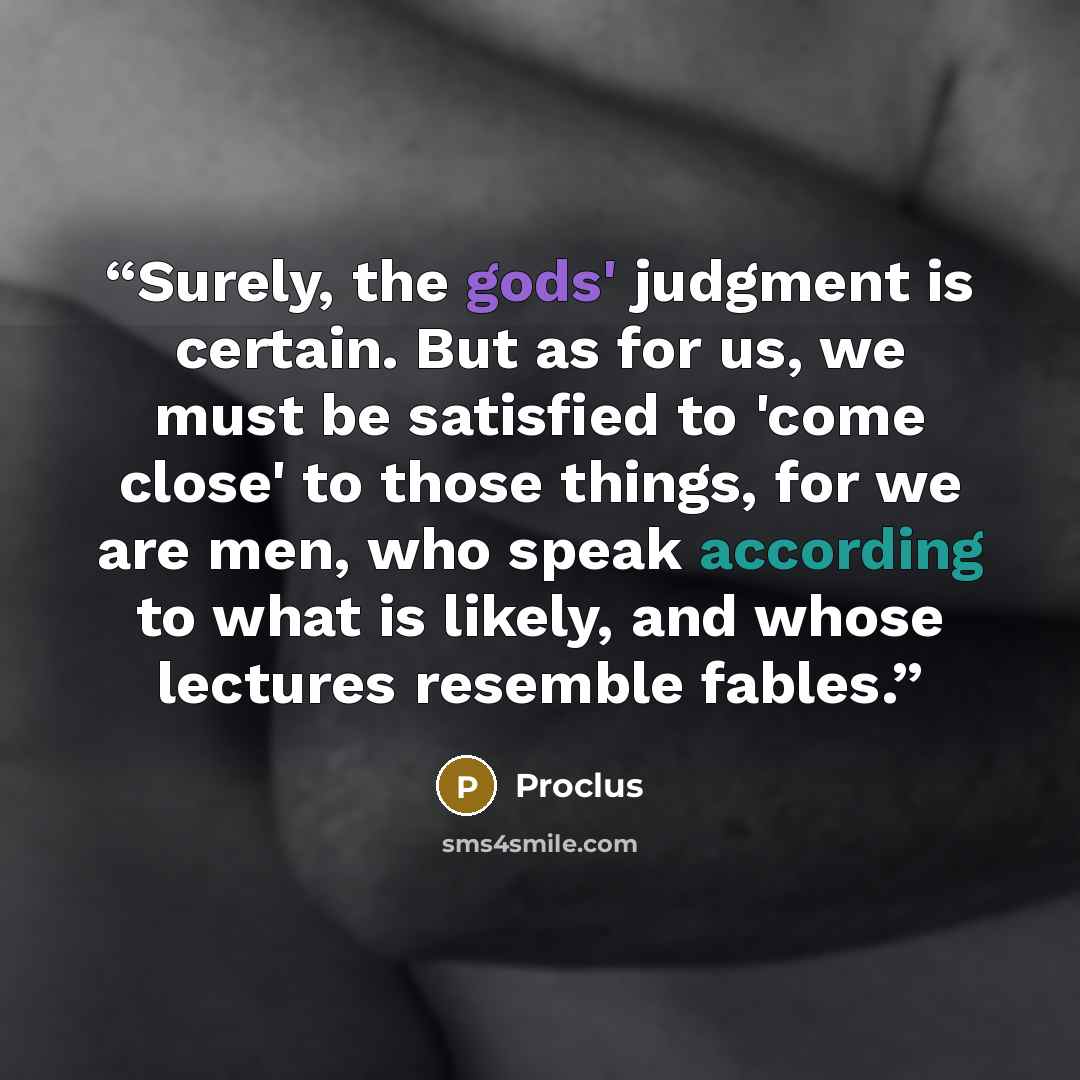 “Surely, the gods' judgment is certain. But as for us, we must be satisfied to 'come close' to those things, for we are men, who speak according to what is likely, and whose lectures resemble fables.” quote by Proclus