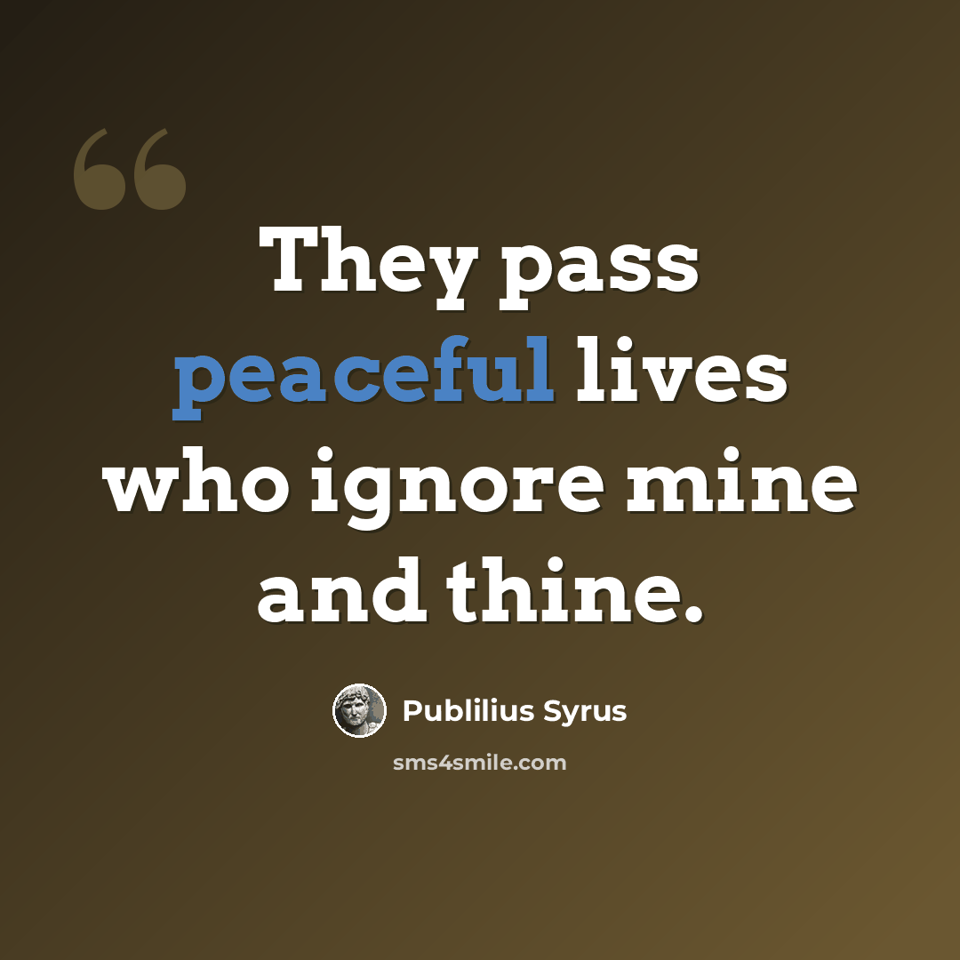“They pass peaceful lives who ignore mine and thine.” quote by Publilius Syrus