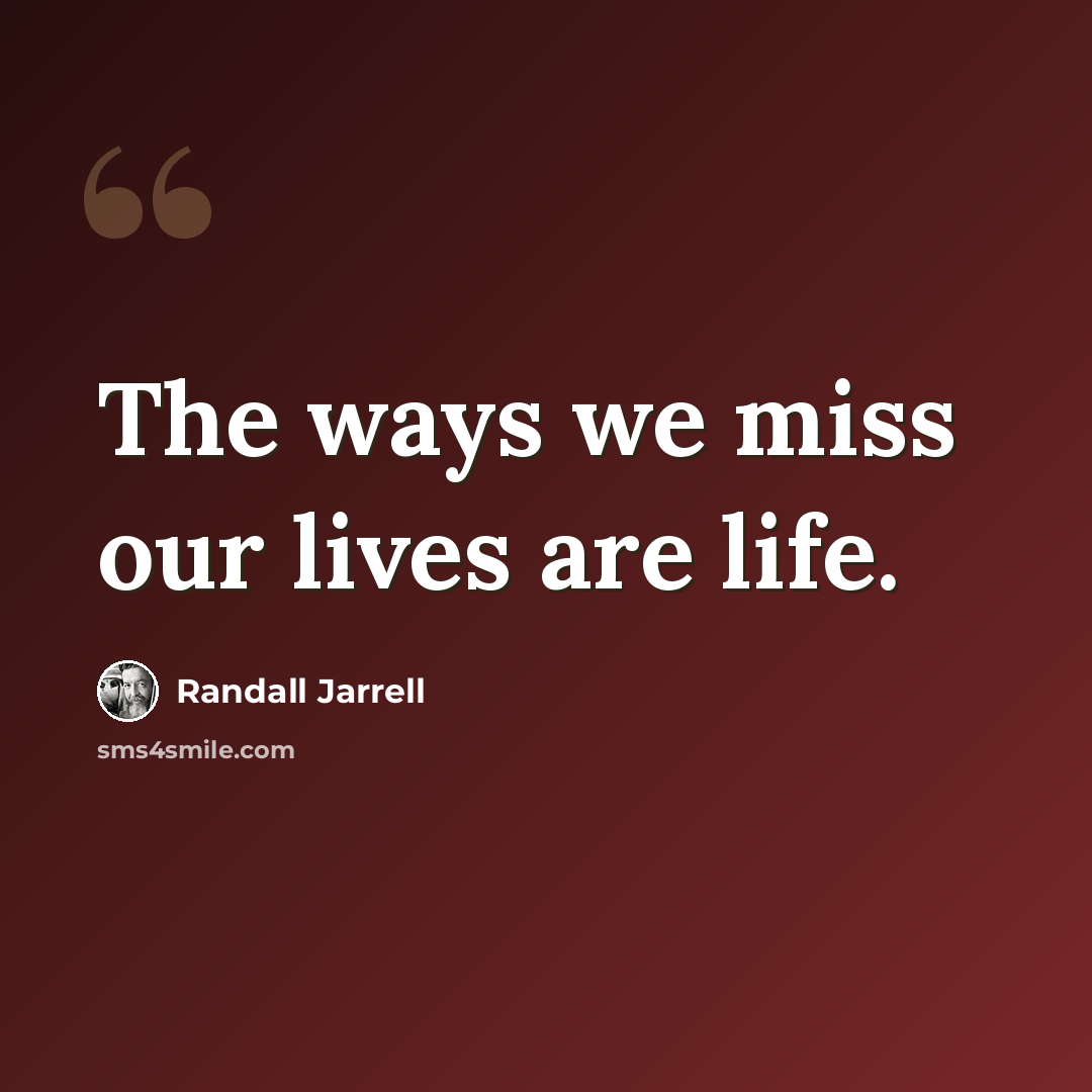 “The ways we miss our lives are life.” quote by Randall Jarrell
