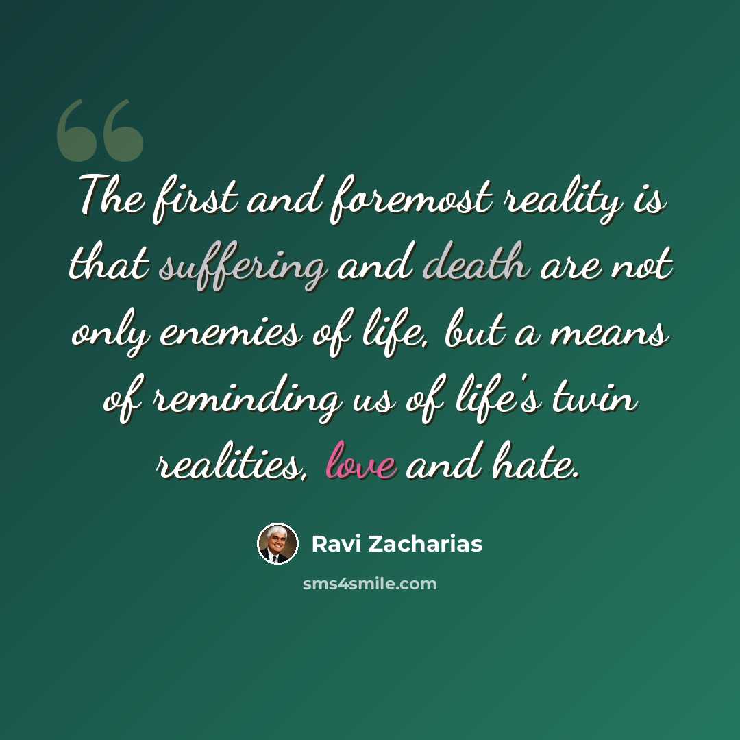 “The first and foremost reality is that suffering and death are not only enemies of life, but a means of reminding us of life's twin realities, love and hate.” quote by Ravi Zacharias