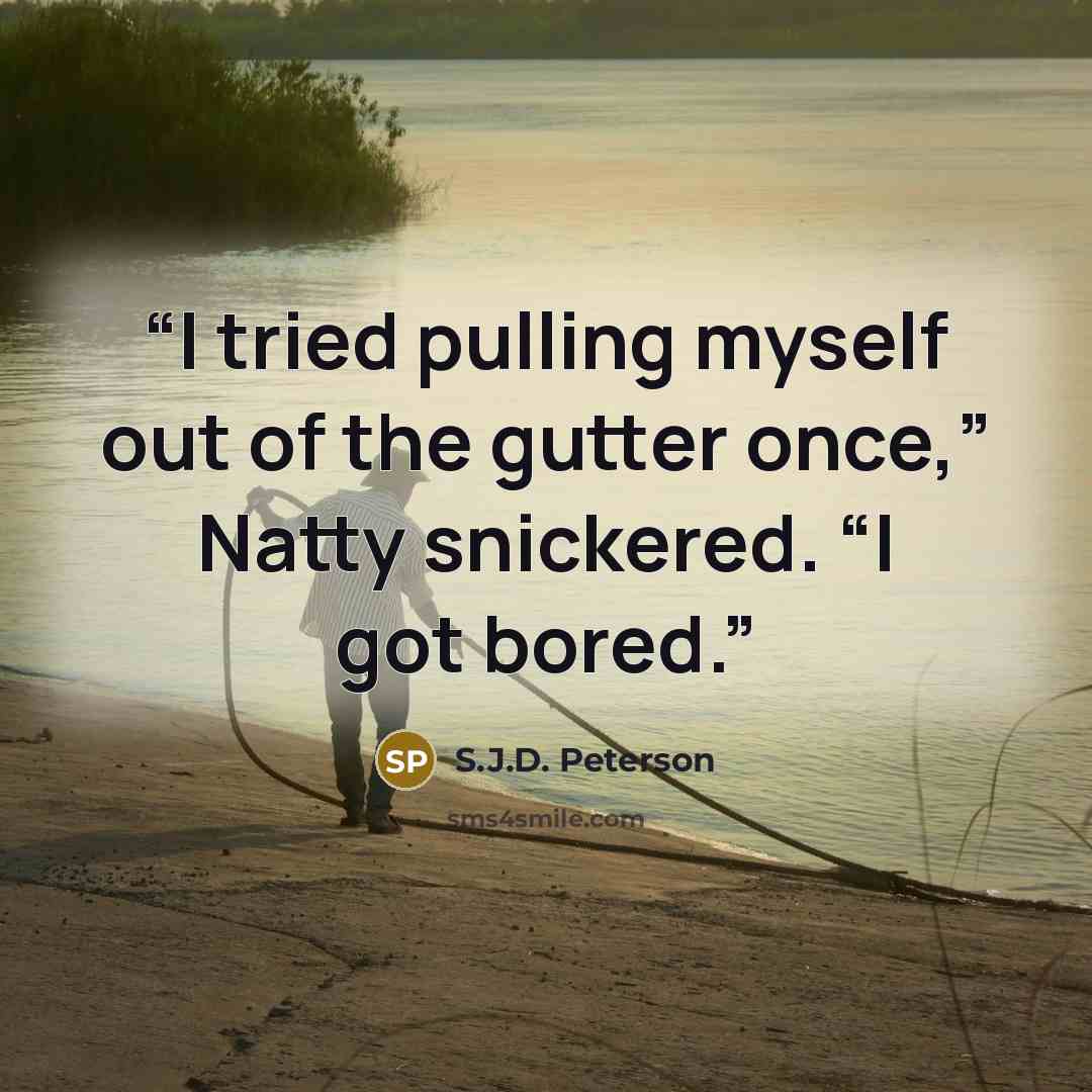 “I tried pulling myself out of the gutter once,” Natty snickered. “I got bored.” quote by S.J.D. Peterson