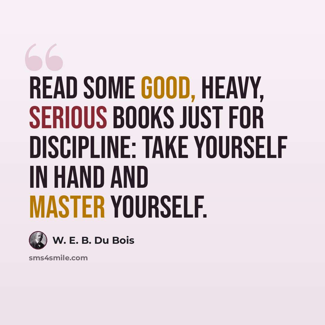 “Read some good, heavy, serious books just for discipline: Take yourself in hand and master yourself.” quote by W. E. B. Du Bois